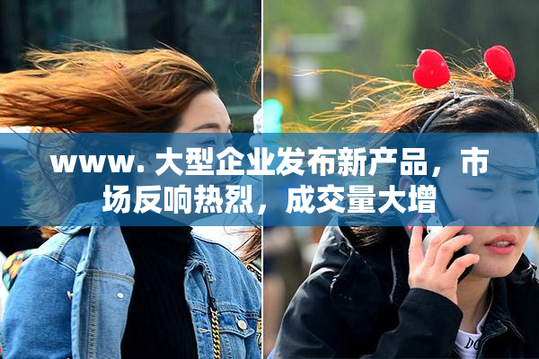 www. 大型企业发布新产品，市场反响热烈，成交量大增