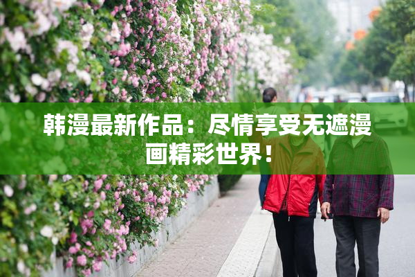 韩漫最新作品：尽情享受无遮漫画精彩世界！