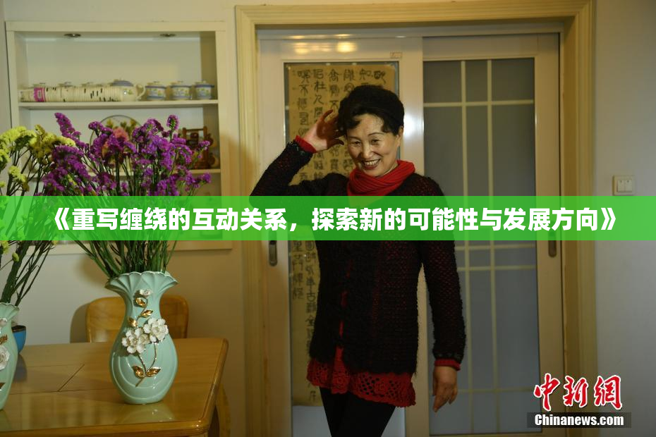 《重写缠绕的互动关系，探索新的可能性与发展方向》