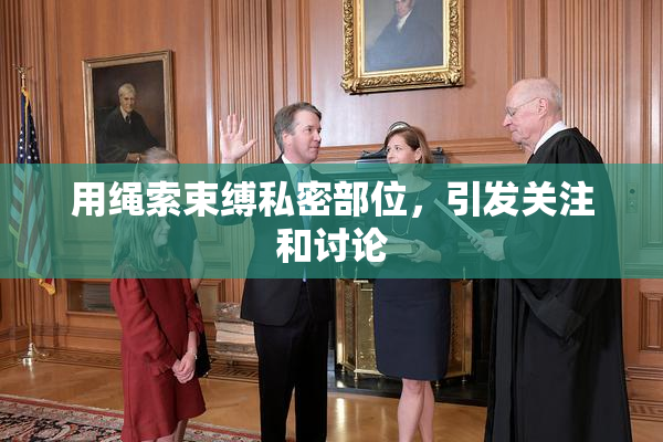用绳索束缚私密部位，引发关注和讨论