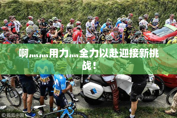 啊灬灬用力灬全力以赴迎接新挑战！