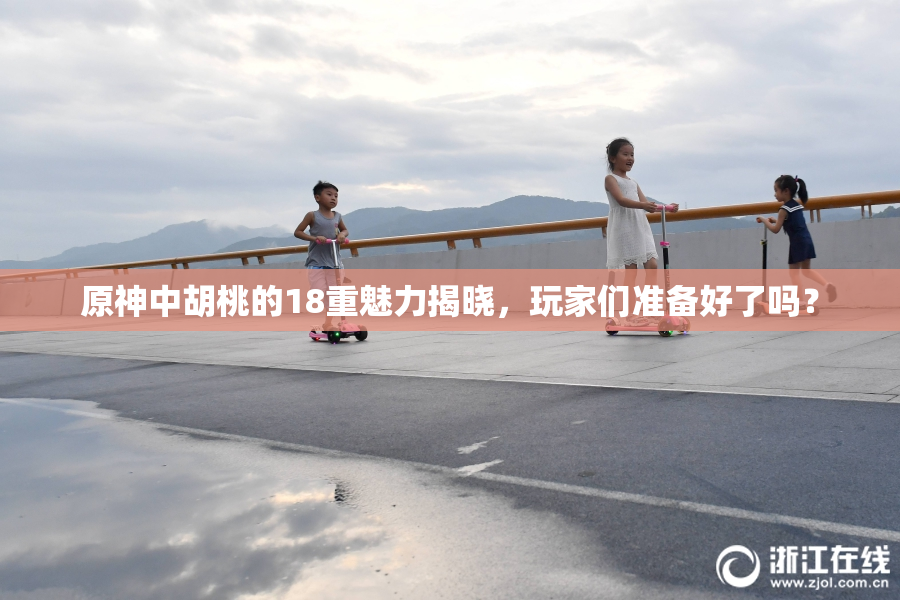 原神中胡桃的18重魅力揭晓，玩家们准备好了吗？