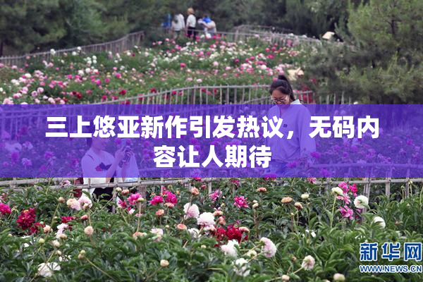 三上悠亚新作引发热议，无码内容让人期待