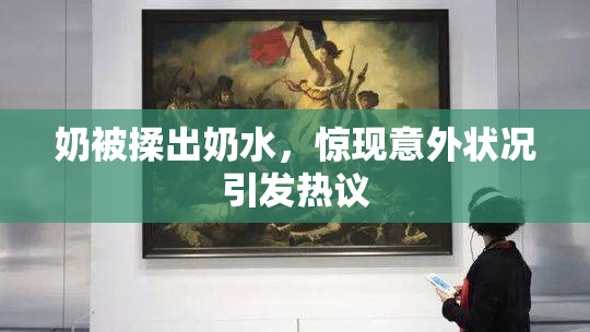 奶被揉出奶水，惊现意外状况引发热议