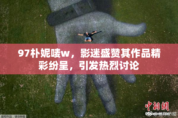97朴妮唛w，影迷盛赞其作品精彩纷呈，引发热烈讨论