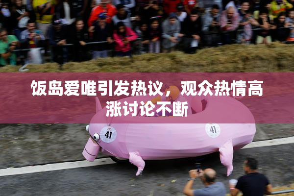 饭岛爱唯引发热议，观众热情高涨讨论不断