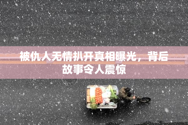 被仇人无情扒开真相曝光，背后故事令人震惊