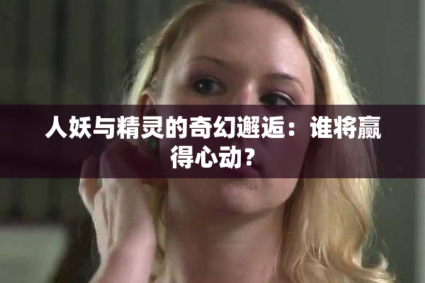 人妖与精灵的奇幻邂逅：谁将赢得心动？