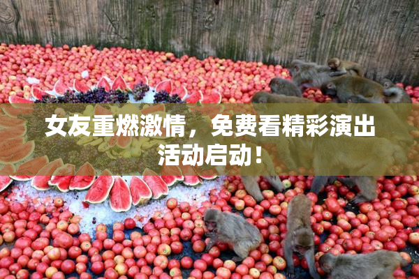 女友重燃激情，免费看精彩演出活动启动！