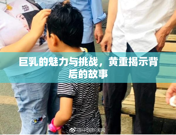 巨乳的魅力与挑战，黄重揭示背后的故事