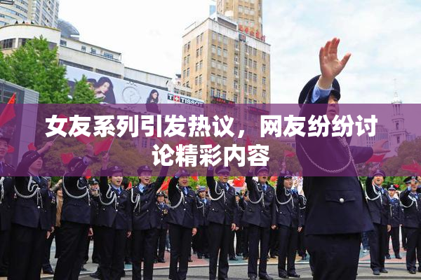 女友系列引发热议，网友纷纷讨论精彩内容