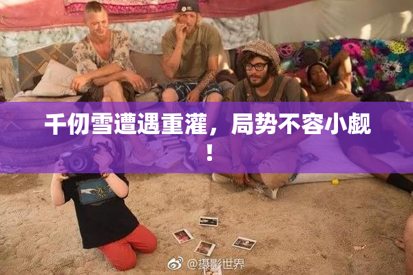 千仞雪遭遇重灌，局势不容小觑！