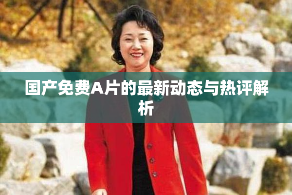 国产免费A片的最新动态与热评解析