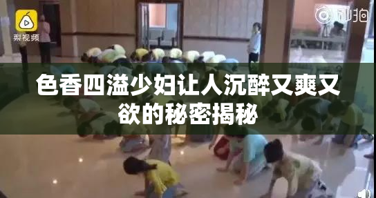 色香四溢少妇让人沉醉又爽又欲的秘密揭秘