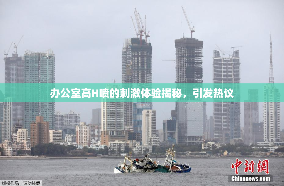 办公室高H喷的刺激体验揭秘，引发热议