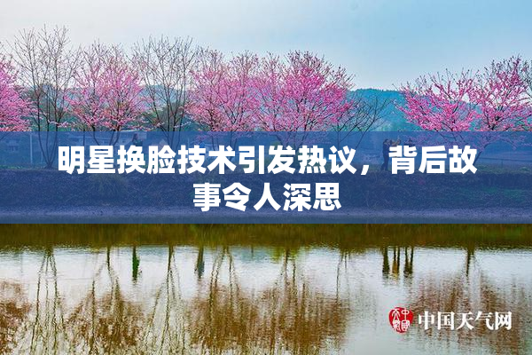 明星换脸技术引发热议，背后故事令人深思