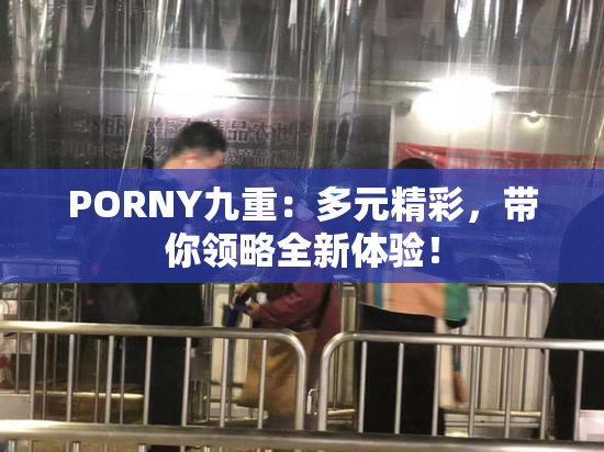 PORNY九重：多元精彩，带你领略全新体验！