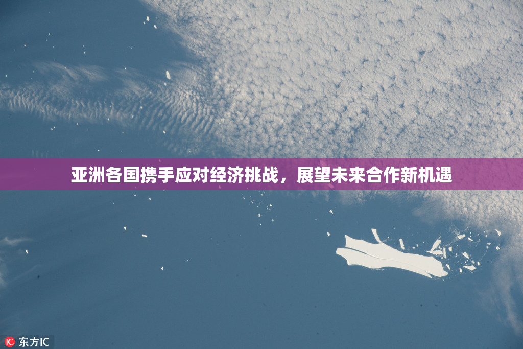 亚洲各国携手应对经济挑战，展望未来合作新机遇