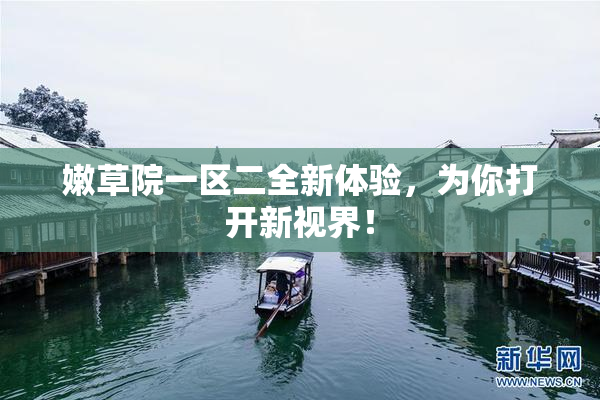 嫩草院一区二全新体验，为你打开新视界！