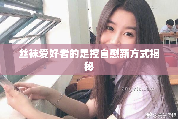 丝袜爱好者的足控自慰新方式揭秘