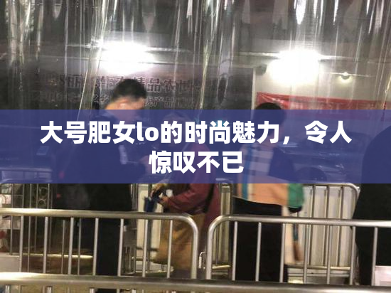 大号肥女lo的时尚魅力，令人惊叹不已