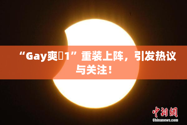 “Gay爽擼1”重装上阵，引发热议与关注！