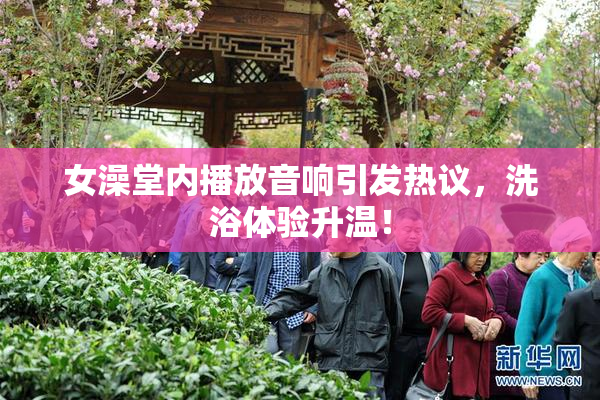 女澡堂内播放音响引发热议，洗浴体验升温！
