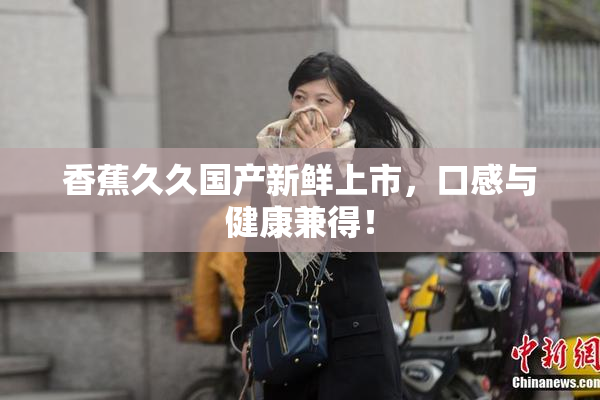 香蕉久久国产新鲜上市，口感与健康兼得！