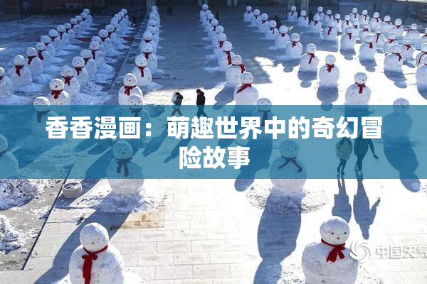 香香漫画：萌趣世界中的奇幻冒险故事