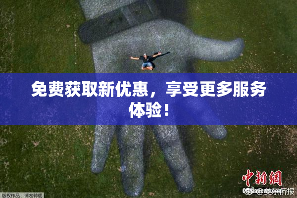 免费获取新优惠，享受更多服务体验！