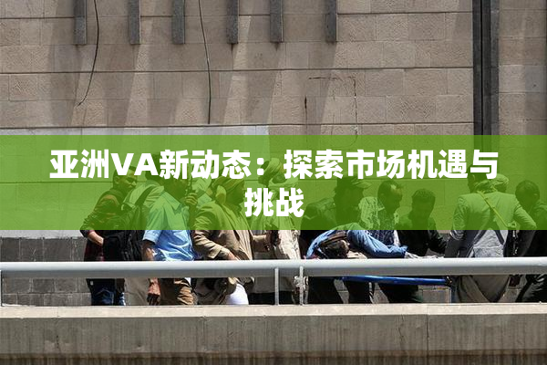 亚洲VA新动态：探索市场机遇与挑战