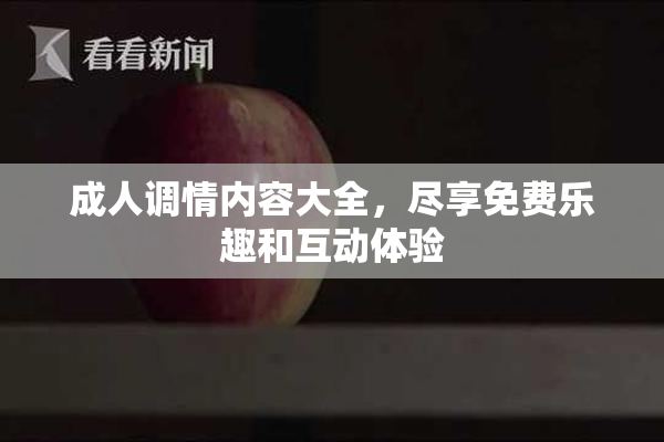 成人调情内容大全，尽享免费乐趣和互动体验