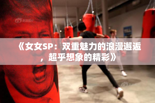 《女女SP：双重魅力的浪漫邂逅，超乎想象的精彩》