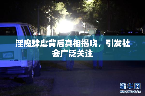 淫魔肆虐背后真相揭晓，引发社会广泛关注