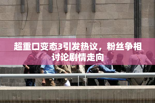 超重口变态3引发热议，粉丝争相讨论剧情走向
