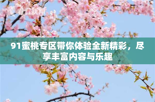 91蜜桃专区带你体验全新精彩，尽享丰富内容与乐趣