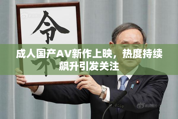 成人国产AV新作上映，热度持续飙升引发关注