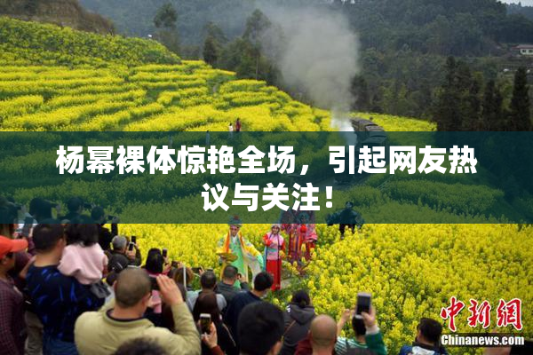 杨幂裸体惊艳全场，引起网友热议与关注！
