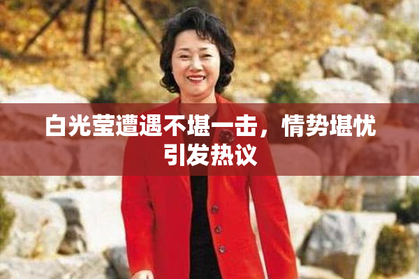 白光莹遭遇不堪一击，情势堪忧引发热议