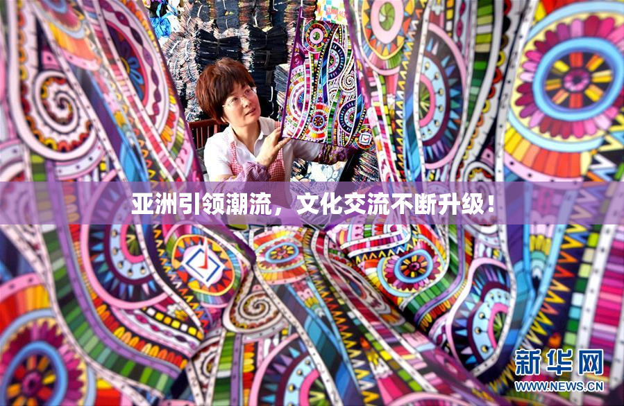 亚洲引领潮流，文化交流不断升级！