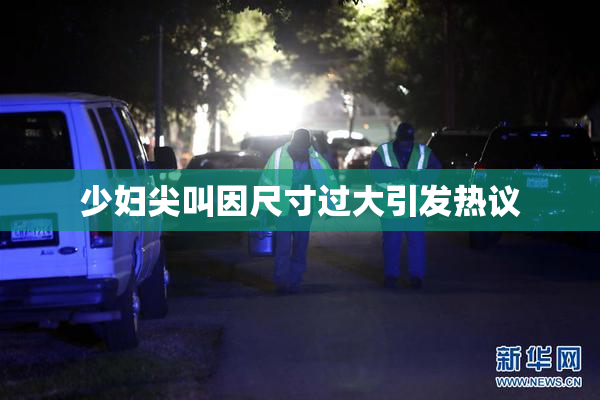 少妇尖叫因尺寸过大引发热议