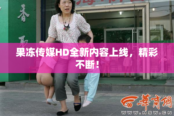 果冻传媒HD全新内容上线，精彩不断！
