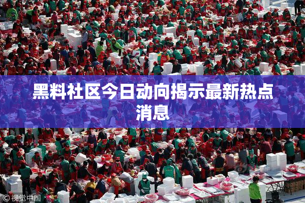 黑料社区今日动向揭示最新热点消息