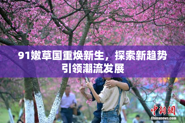 91嫩草国重焕新生，探索新趋势引领潮流发展