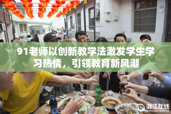 91老师以创新教学法激发学生学习热情，引领教育新风潮