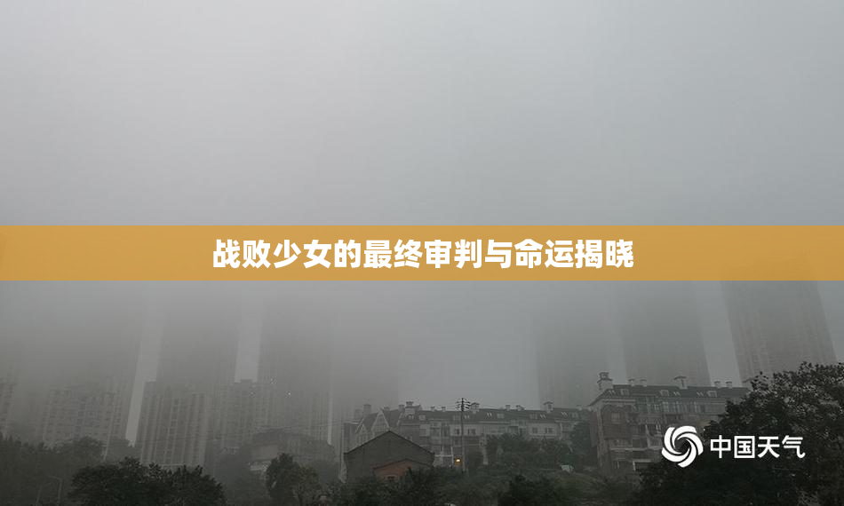 战败少女的最终审判与命运揭晓