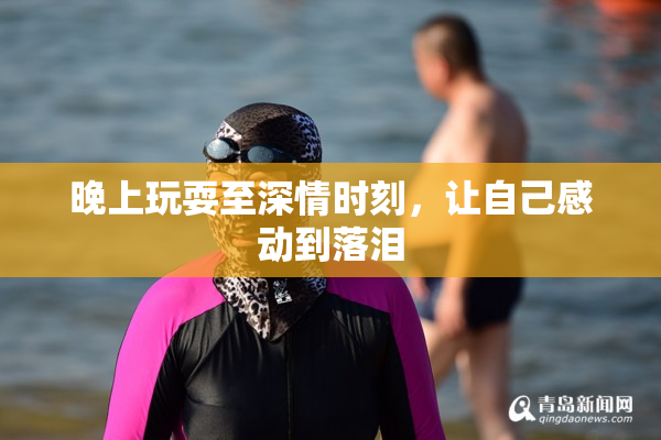 晚上玩耍至深情时刻，让自己感动到落泪