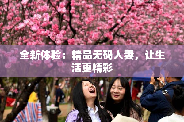 全新体验：精品无码人妻，让生活更精彩