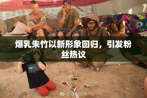 爆乳朱竹以新形象回归，引发粉丝热议