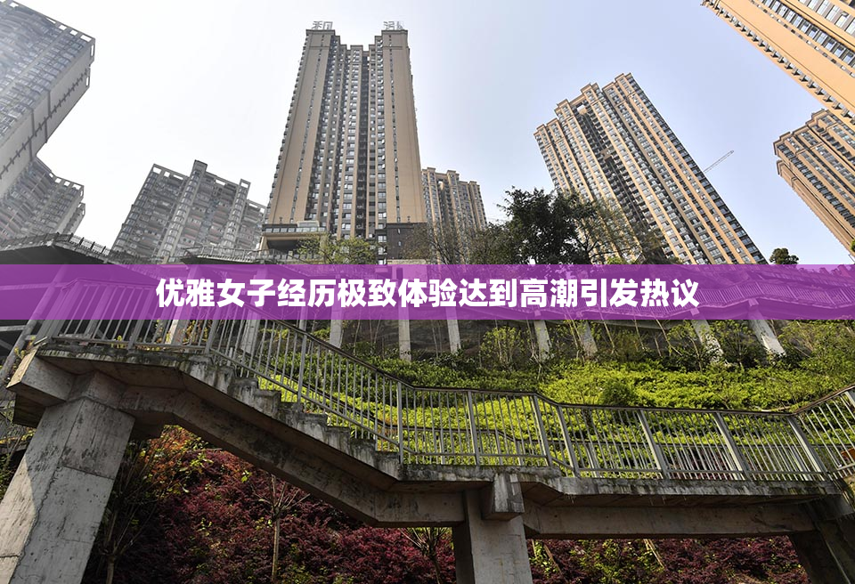 优雅女子经历极致体验达到高潮引发热议